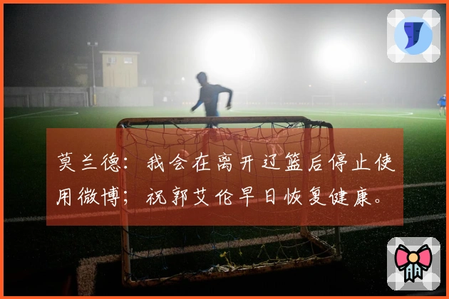 莫兰德：我会在离开辽篮后停止使用微博；祝郭艾伦早日恢复健康。