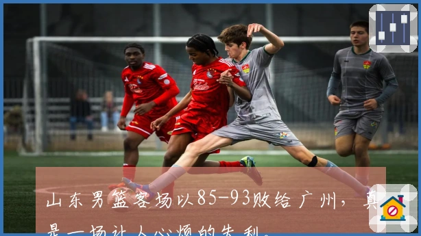 山东男篮客场以85-93败给广州，真是一场让人心烦的失利。