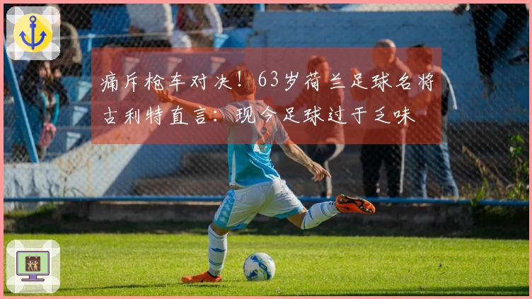 痛斥枪车对决！63岁荷兰足球名将古利特直言：现今足球过于乏味