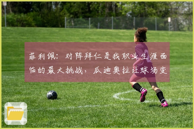 菲利佩：对阵拜仁是我职业生涯面临的最大挑战，瓜迪奥拉让球场变得更加广阔