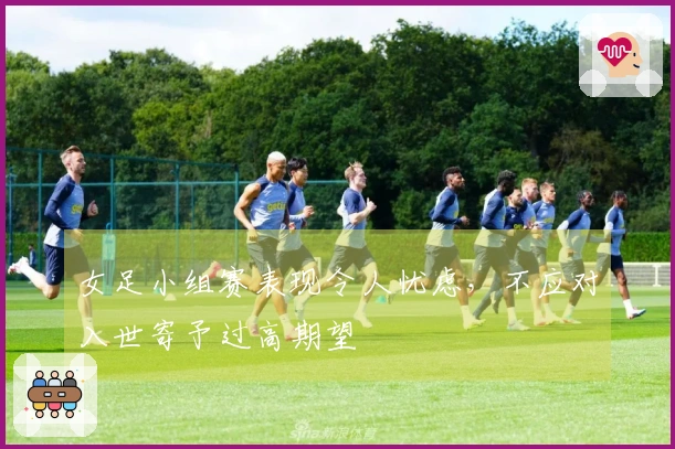 女足小组赛表现令人忧虑，不应对入世寄予过高期望