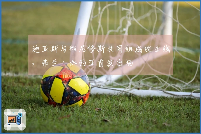 迪亚斯与维尼修斯共同组成攻击线，弗兰·加西亚首发出场