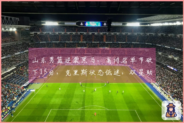 山东男篮逆袭黑马，高诗岩单节砍下15分，克里斯状态低迷，双星助阵。