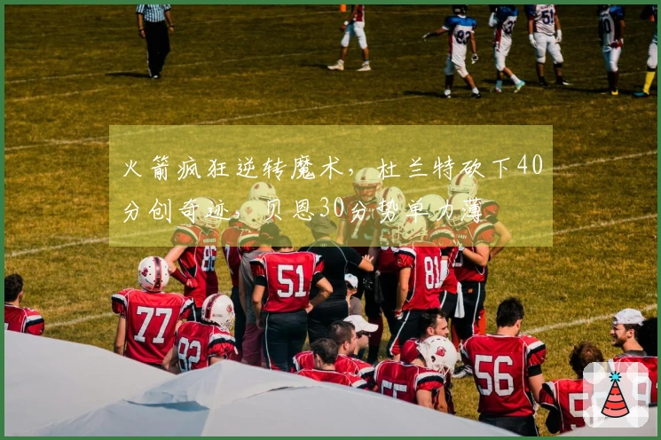 火箭疯狂逆转魔术，杜兰特砍下40分创奇迹，贝恩30分势单力薄