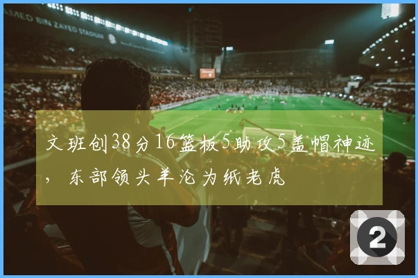 文班创38分16篮板5助攻5盖帽神迹，东部领头羊沦为纸老虎