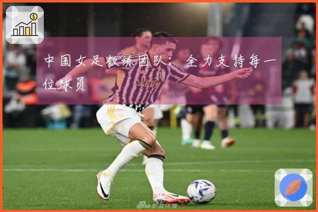 中国女足教练团队：全力支持每一位球员
