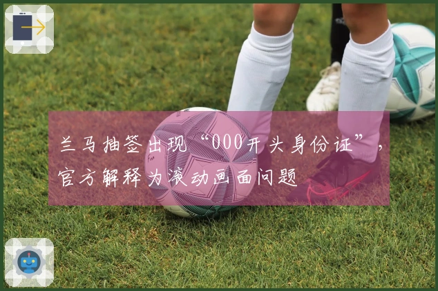 兰马抽签出现“000开头身份证”，官方解释为滚动画面问题