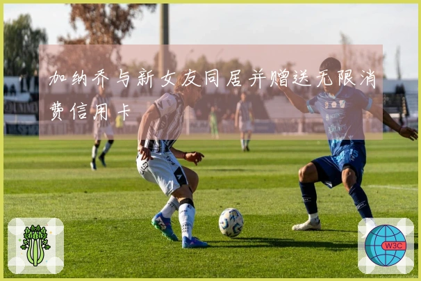 加纳乔与新女友同居并赠送无限消费信用卡