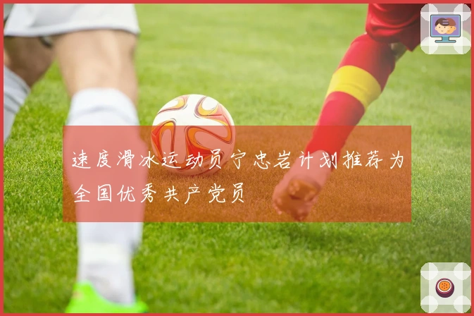 速度滑冰运动员宁忠岩计划推荐为全国优秀共产党员