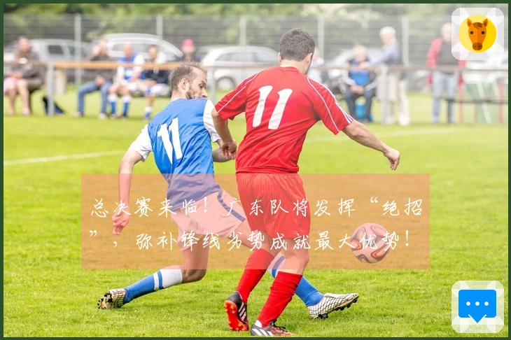 总决赛来临！广东队将发挥“绝招”，弥补锋线劣势成就最大优势！