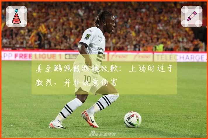 姜至鹏佩戴眼镜致歉：上场时过于激烈，并非故意伤害