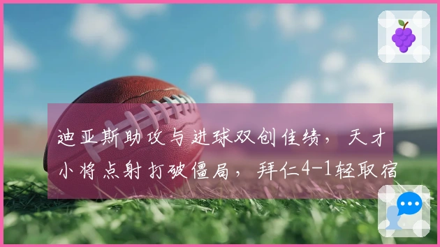 迪亚斯助攻与进球双创佳绩，天才小将点射打破僵局，拜仁4-1轻取宿敌