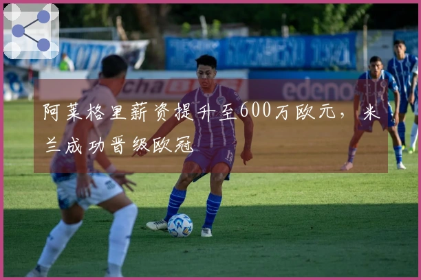 阿莱格里薪资提升至600万欧元，米兰成功晋级欧冠