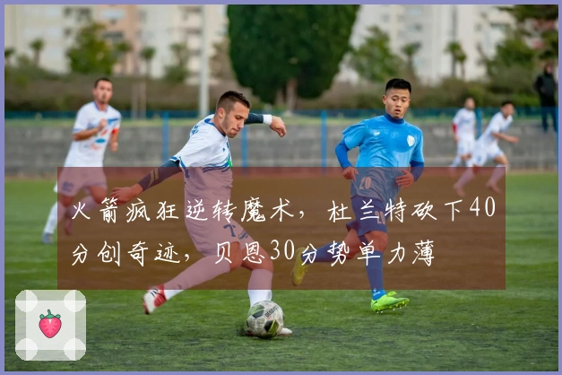 火箭疯狂逆转魔术，杜兰特砍下40分创奇迹，贝恩30分势单力薄