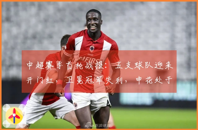 中超赛季首轮战报：五支球队迎来开门红，卫冕冠军失利，申花处于倒数第三位