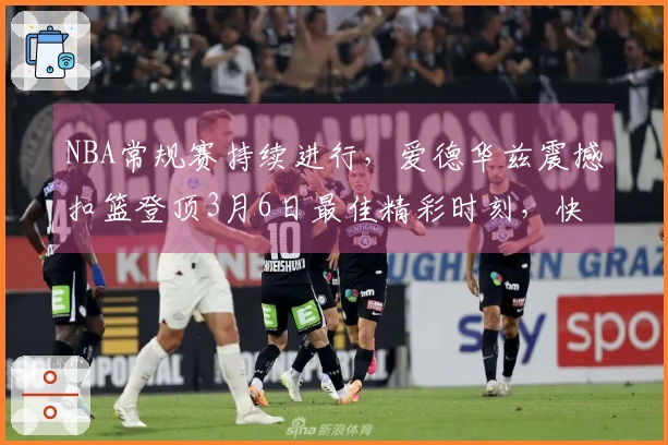 NBA常规赛持续进行，爱德华兹震撼扣篮登顶3月6日最佳精彩时刻，快来看看↓↓