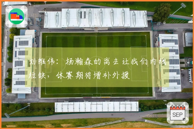 刘维伟：杨瀚森的离去让我们内线短缺，休赛期将增补外援