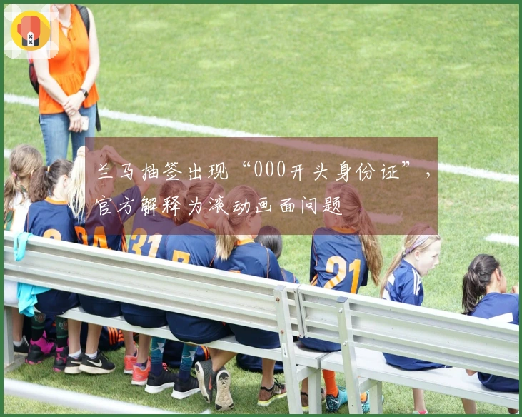 兰马抽签出现“000开头身份证”，官方解释为滚动画面问题