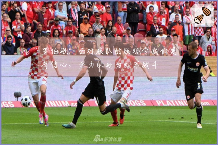 罗伯逊：面对狼队的改观令我们更有信心，全力以赴为红军战斗