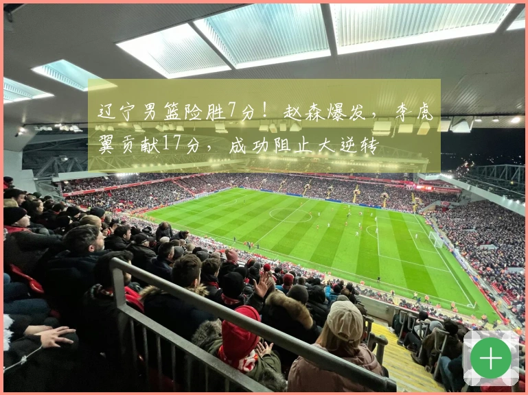 辽宁男篮险胜7分！赵森爆发，李虎翼贡献17分，成功阻止大逆转