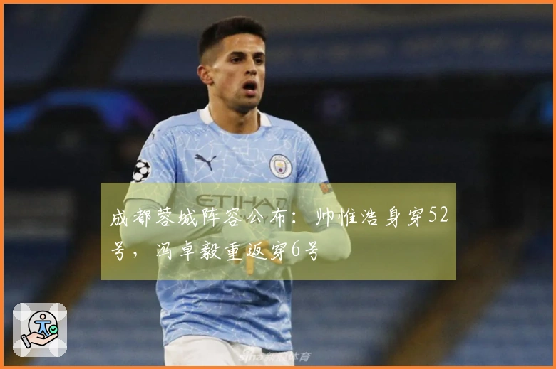 成都蓉城阵容公布：帅惟浩身穿52号，冯卓毅重返穿6号